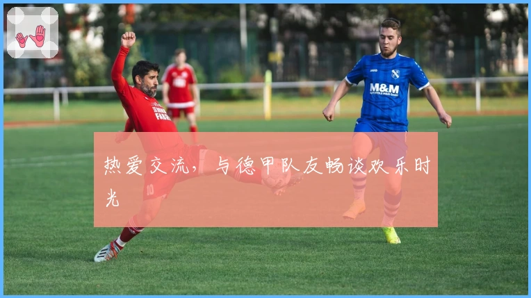 热爱交流，与德甲队友畅谈欢乐时光