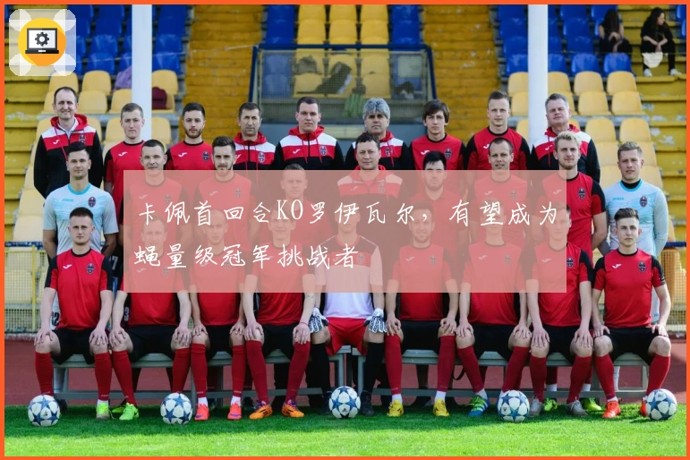 卡佩首回合KO罗伊瓦尔，有望成为蝇量级冠军挑战者