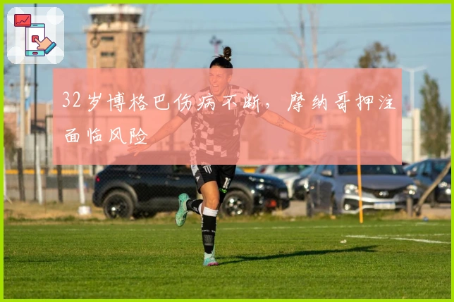 32岁博格巴伤病不断，摩纳哥押注面临风险