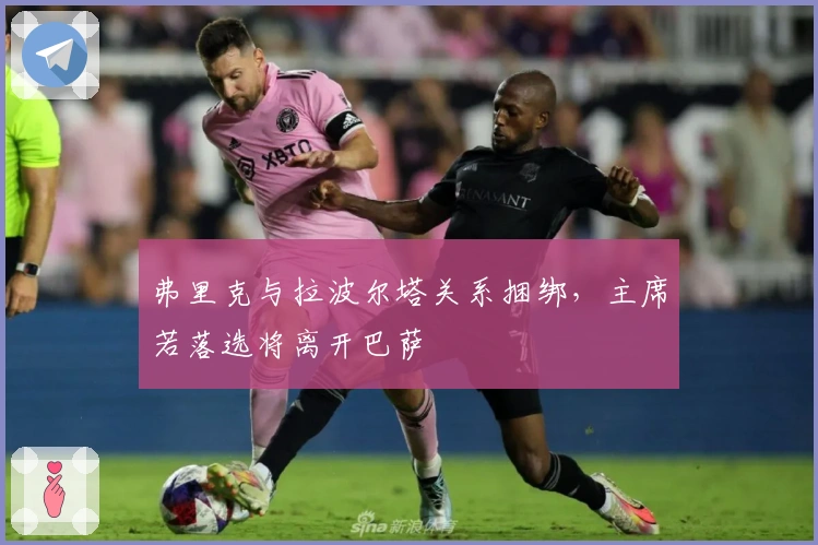 弗里克与拉波尔塔关系捆绑，主席若落选将离开巴萨