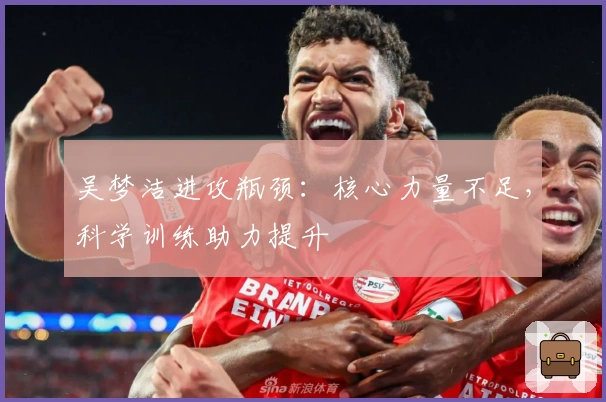 吴梦洁进攻瓶颈：核心力量不足，科学训练助力提升