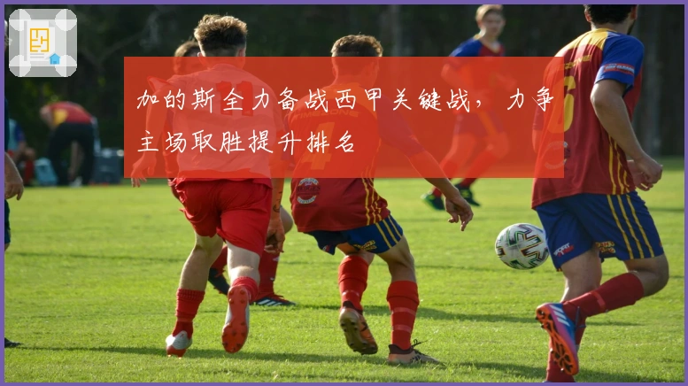 加的斯全力备战西甲关键战，力争主场取胜提升排名