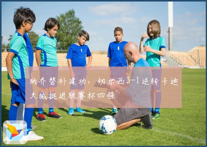 纳乔替补建功，切尔西3-1逆转卡迪夫城挺进联赛杯四强