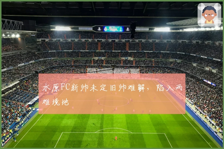 水原FC新帅未定旧帅难解，陷入两难境地