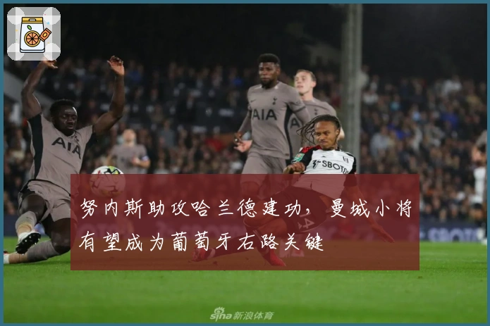 努内斯助攻哈兰德建功，曼城小将有望成为葡萄牙右路关键