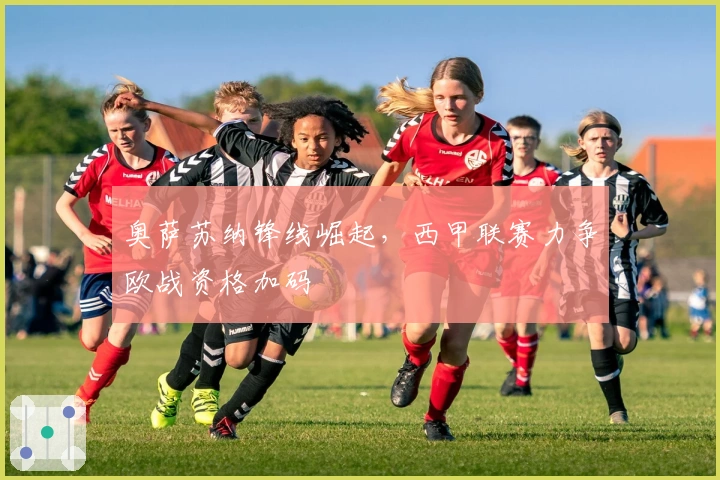 奥萨苏纳锋线崛起，西甲联赛力争欧战资格加码