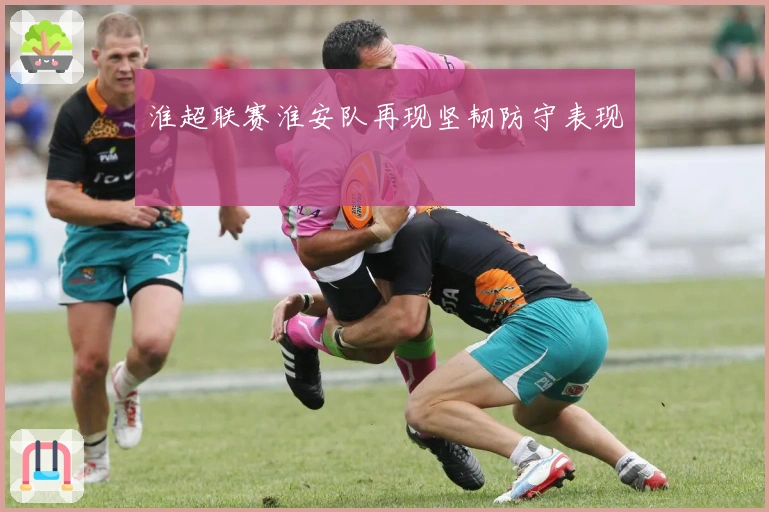 淮超联赛淮安队再现坚韧防守表现