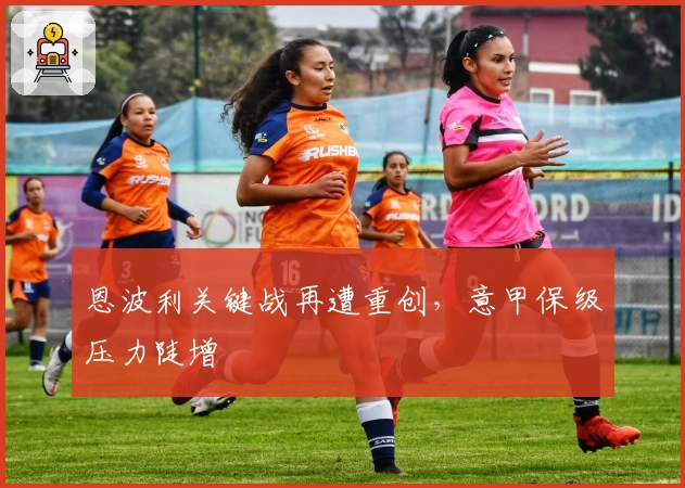 恩波利关键战再遭重创，意甲保级压力陡增