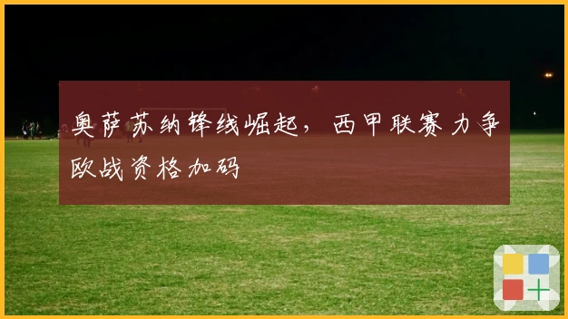 奥萨苏纳锋线崛起，西甲联赛力争欧战资格加码