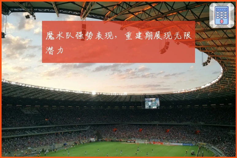 魔术队强势表现，重建期展现无限潜力