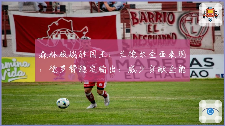 森林狼战胜国王，兰德尔全面表现，德罗赞稳定输出，威少贡献全能