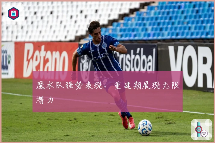 魔术队强势表现，重建期展现无限潜力