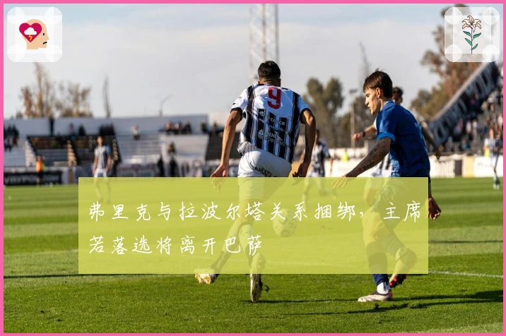 弗里克与拉波尔塔关系捆绑，主席若落选将离开巴萨