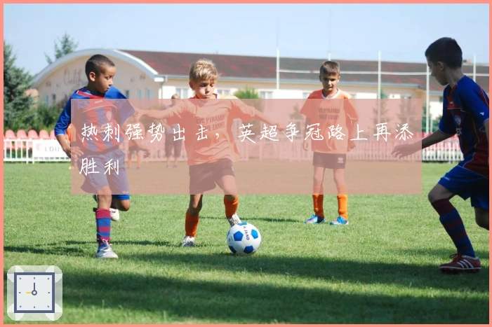 热刺强势出击，英超争冠路上再添胜利