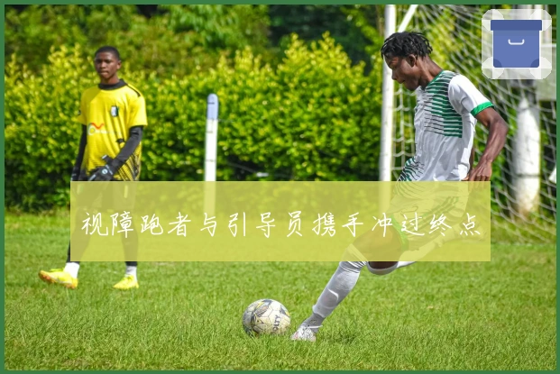 视障跑者与引导员携手冲过终点