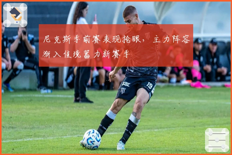 尼克斯季前赛表现抢眼，主力阵容渐入佳境蓄力新赛季