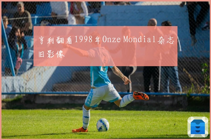 亨利翻看1998年Onze Mondial杂志旧影像