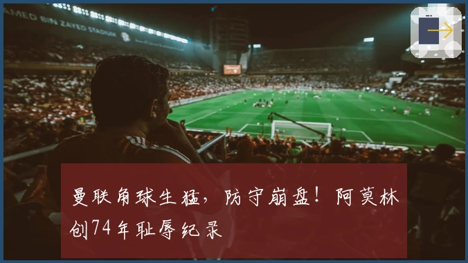 曼联角球生猛，防守崩盘！阿莫林创74年耻辱纪录